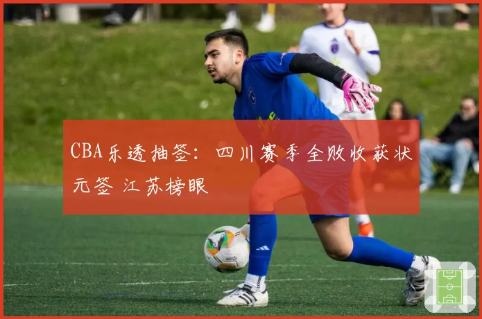 CBA乐透抽签：四川赛季全败收获状元签 江苏榜眼