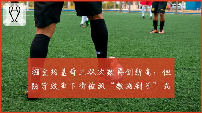 掘金约基奇三双次数再创新高，但防守效率下滑被讽“数据刷子”式赢球