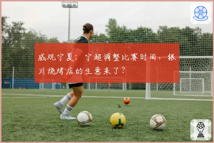 威观宁夏:宁超调整比赛时间,银川烧烤店的生意来了?