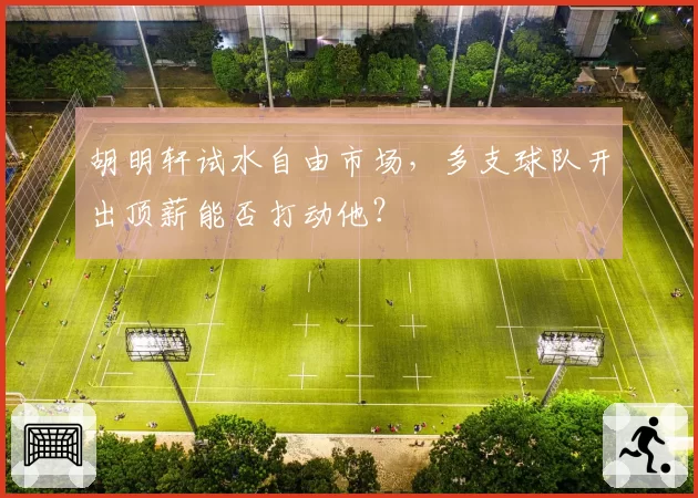 胡明轩试水自由市场,多支球队开出顶薪能否打动他?